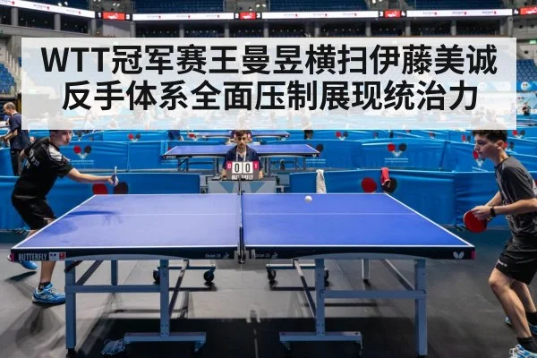 WTT冠军赛王曼昱横扫伊藤美诚 反手体系全面压制展现统治力