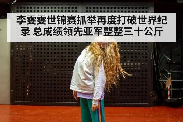 李雯雯世锦赛抓举再度打破世界纪录 总成绩领先亚军整整三十公斤