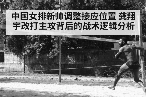中国女排新帅调整接应位置 龚翔宇改打主攻背后的战术逻辑分析
