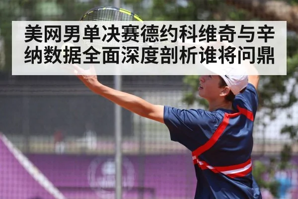 美网男单决赛德约科维奇与辛纳数据全面深度剖析谁将问鼎