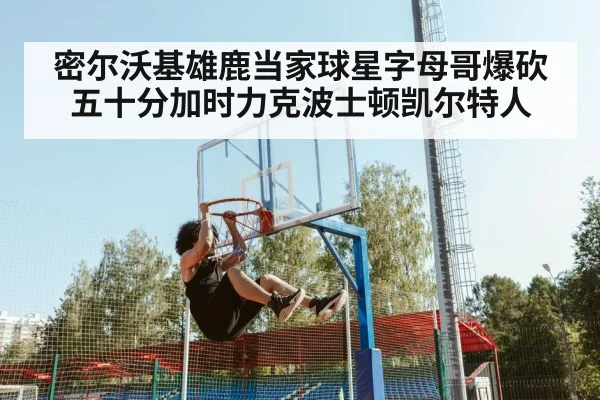 密尔沃基雄鹿当家球星字母哥爆砍五十分加时力克波士顿凯尔特人