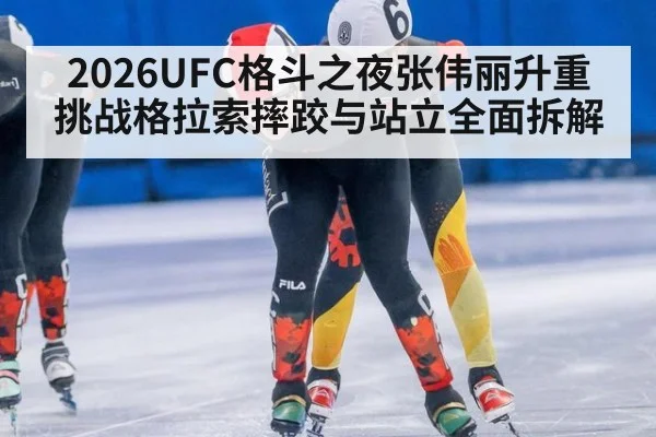 2026UFC格斗之夜张伟丽升重挑战格拉索摔跤与站立全面拆解